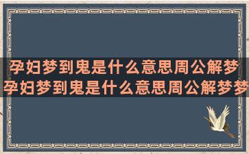 孕妇梦到鬼是什么意思周公解梦 孕妇梦到鬼是什么意思周公解梦梦见蛇